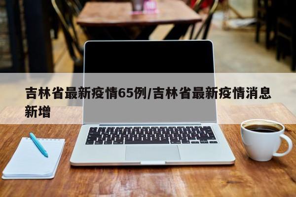 吉林省最新疫情65例/吉林省最新疫情消息新增
