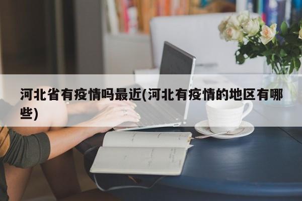 河北省有疫情吗最近(河北有疫情的地区有哪些)