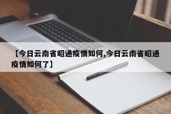 【今日云南省昭通疫情如何,今日云南省昭通疫情如何了】