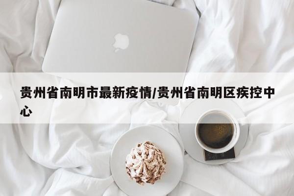 贵州省南明市最新疫情/贵州省南明区疾控中心