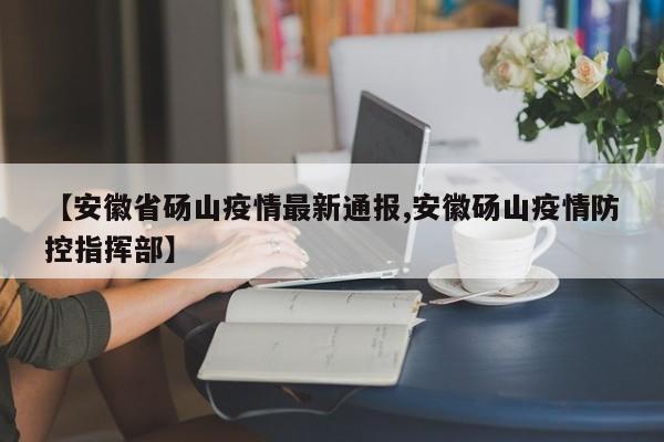 【安徽省砀山疫情最新通报,安徽砀山疫情防控指挥部】