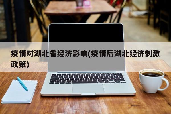 疫情对湖北省经济影响(疫情后湖北经济刺激政策)