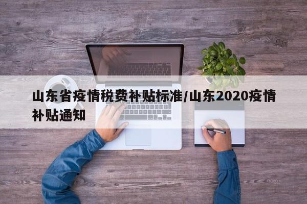 山东省疫情税费补贴标准/山东2020疫情补贴通知