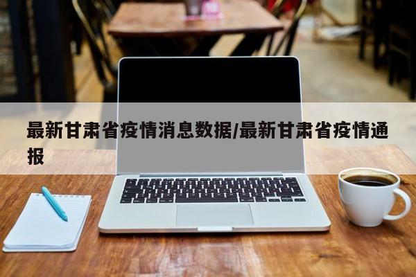最新甘肃省疫情消息数据/最新甘肃省疫情通报