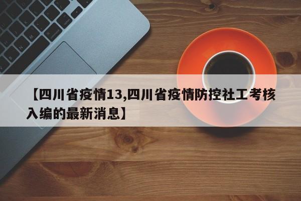 【四川省疫情13,四川省疫情防控社工考核入编的最新消息】