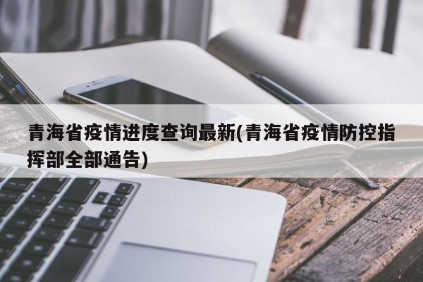 青海省疫情进度查询最新(青海省疫情防控指挥部全部通告)