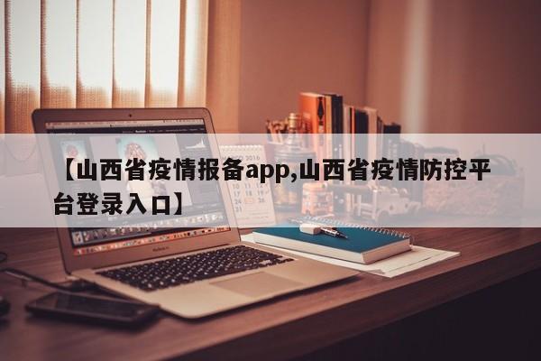 【山西省疫情报备app,山西省疫情防控平台登录入口】