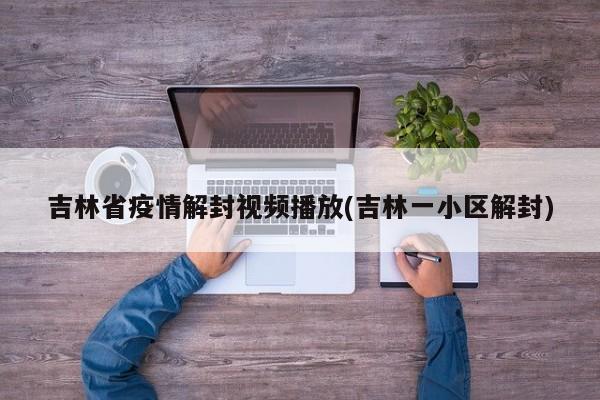 吉林省疫情解封视频播放(吉林一小区解封)