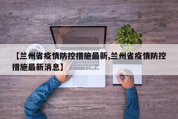 【兰州省疫情防控措施最新,兰州省疫情防控措施最新消息】