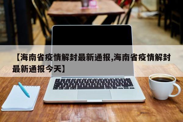 【海南省疫情解封最新通报,海南省疫情解封最新通报今天】