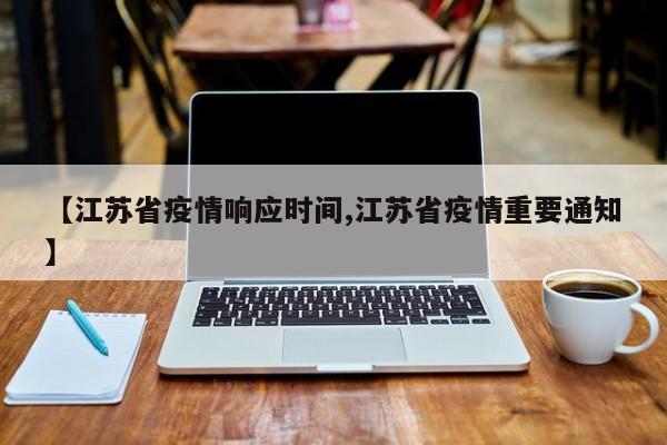【江苏省疫情响应时间,江苏省疫情重要通知】