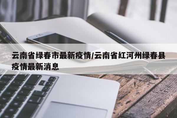 云南省绿春市最新疫情/云南省红河州绿春县疫情最新消息