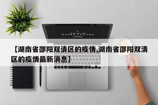 【湖南省邵阳双清区的疫情,湖南省邵阳双清区的疫情最新消息】