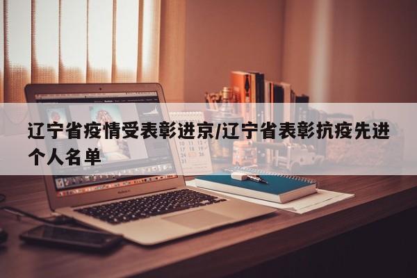 辽宁省疫情受表彰进京/辽宁省表彰抗疫先进个人名单