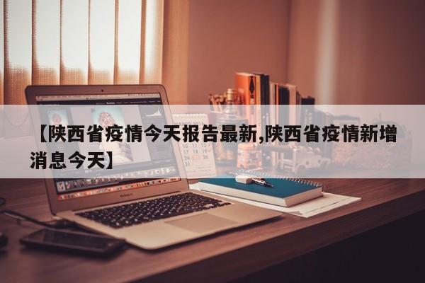 【陕西省疫情今天报告最新,陕西省疫情新增消息今天】