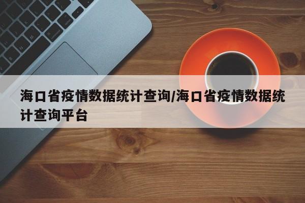 海口省疫情数据统计查询/海口省疫情数据统计查询平台