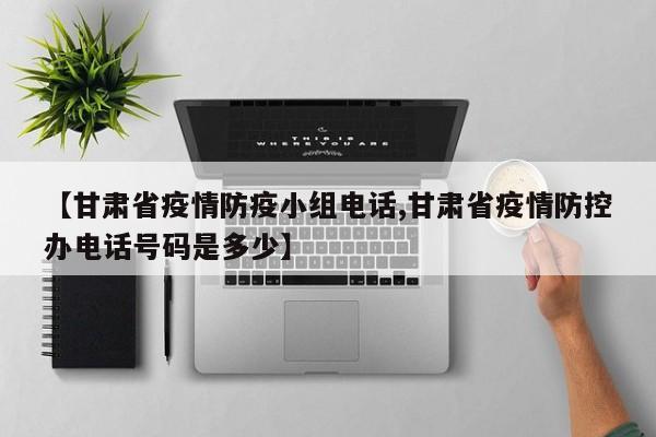【甘肃省疫情防疫小组电话,甘肃省疫情防控办电话号码是多少】