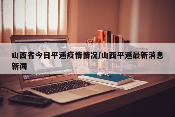山西省今日平遥疫情情况/山西平遥最新消息新闻