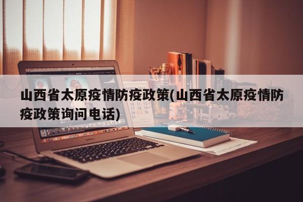 山西省太原疫情防疫政策(山西省太原疫情防疫政策询问电话)