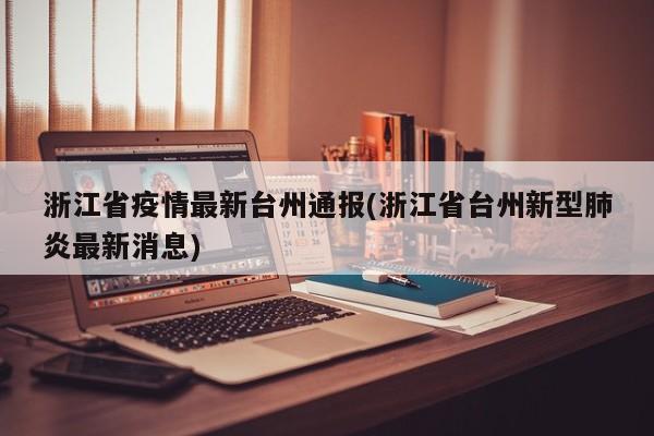 浙江省疫情最新台州通报(浙江省台州新型肺炎最新消息)
