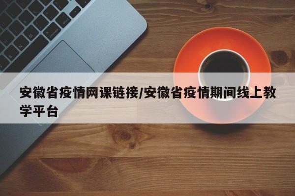 安徽省疫情网课链接/安徽省疫情期间线上教学平台