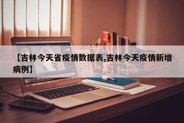 【吉林今天省疫情数据表,吉林今天疫情新增病例】