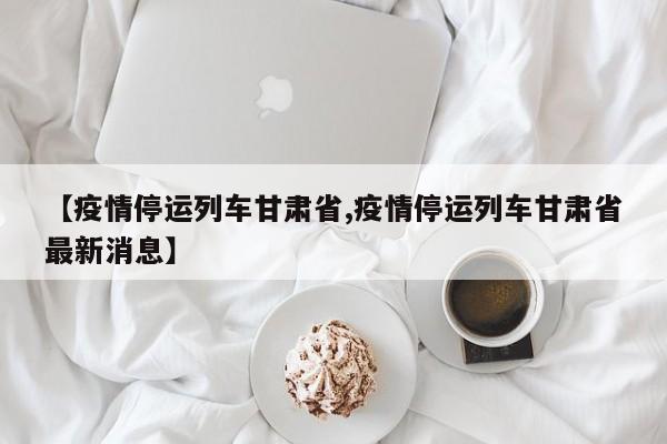 【疫情停运列车甘肃省,疫情停运列车甘肃省最新消息】