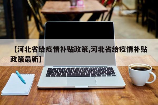 【河北省给疫情补贴政策,河北省给疫情补贴政策最新】