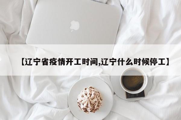 【辽宁省疫情开工时间,辽宁什么时候停工】
