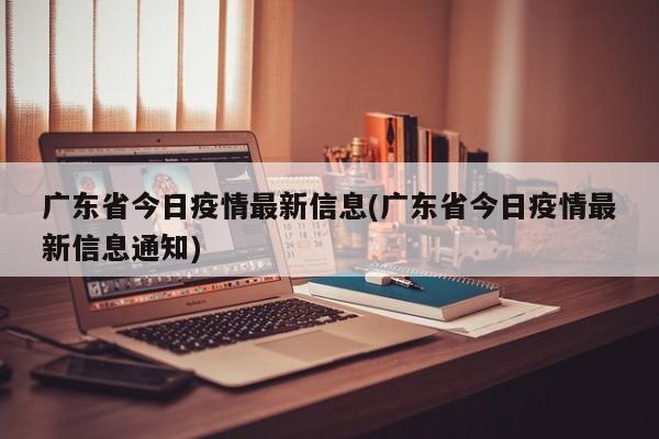 广东省今日疫情最新信息(广东省今日疫情最新信息通知)
