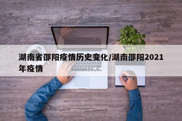 湖南省邵阳疫情历史变化/湖南邵阳2021年疫情