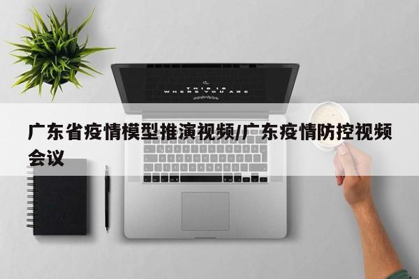 广东省疫情模型推演视频/广东疫情防控视频会议