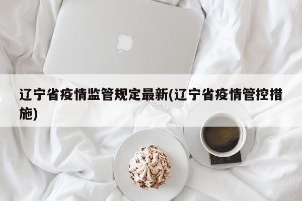 辽宁省疫情监管规定最新(辽宁省疫情管控措施)