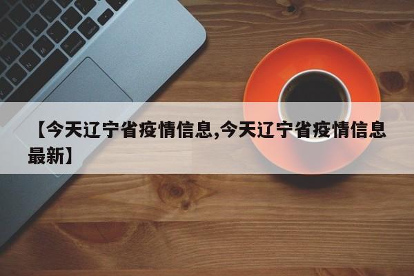 【今天辽宁省疫情信息,今天辽宁省疫情信息最新】