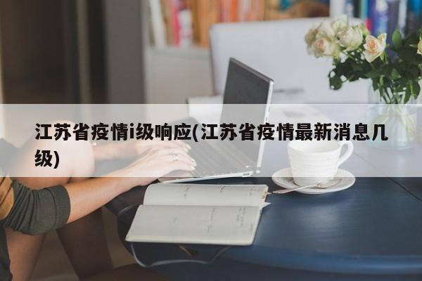 江苏省疫情i级响应(江苏省疫情最新消息几级)