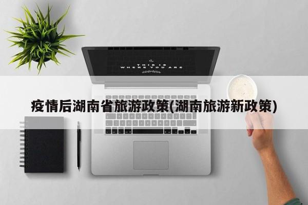 疫情后湖南省旅游政策(湖南旅游新政策)