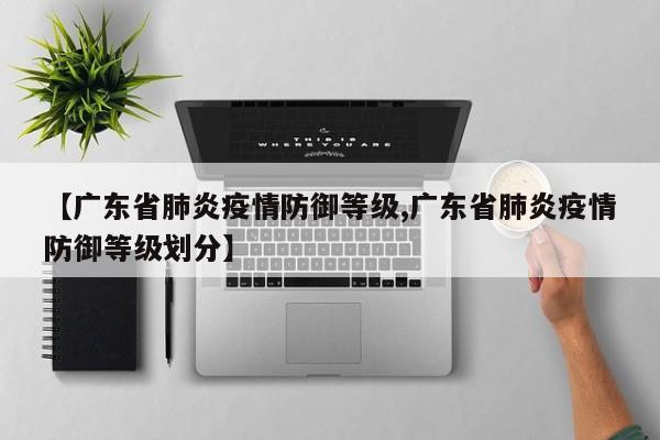 【广东省肺炎疫情防御等级,广东省肺炎疫情防御等级划分】