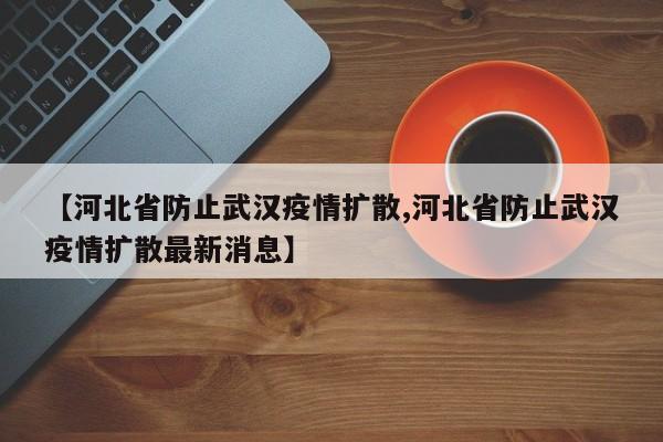 【河北省防止武汉疫情扩散,河北省防止武汉疫情扩散最新消息】