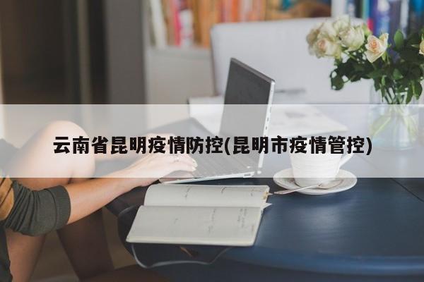 云南省昆明疫情防控(昆明市疫情管控)