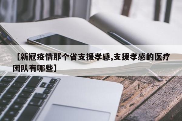 【新冠疫情那个省支援孝感,支援孝感的医疗团队有哪些】