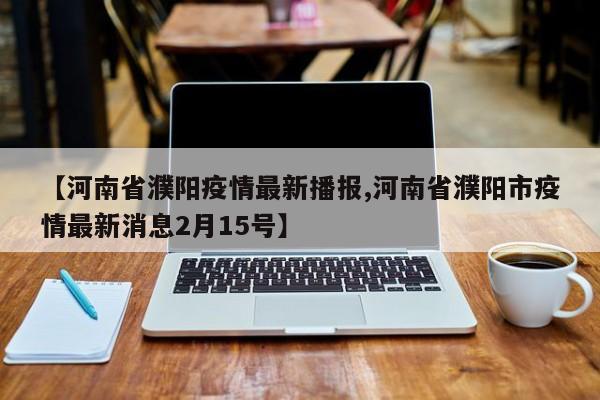 【河南省濮阳疫情最新播报,河南省濮阳市疫情最新消息2月15号】
