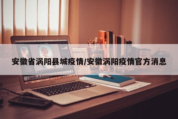 安徽省涡阳县城疫情/安徽涡阳疫情官方消息