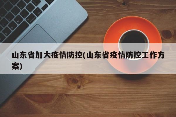 山东省加大疫情防控(山东省疫情防控工作方案)