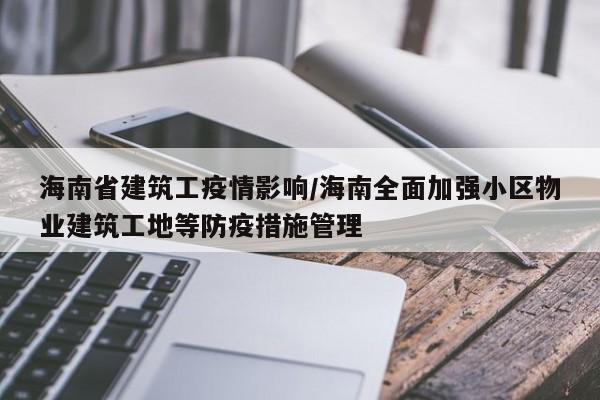 海南省建筑工疫情影响/海南全面加强小区物业建筑工地等防疫措施管理