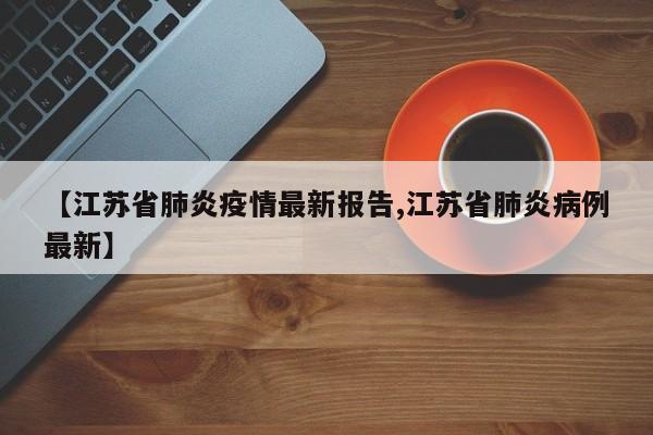 【江苏省肺炎疫情最新报告,江苏省肺炎病例最新】