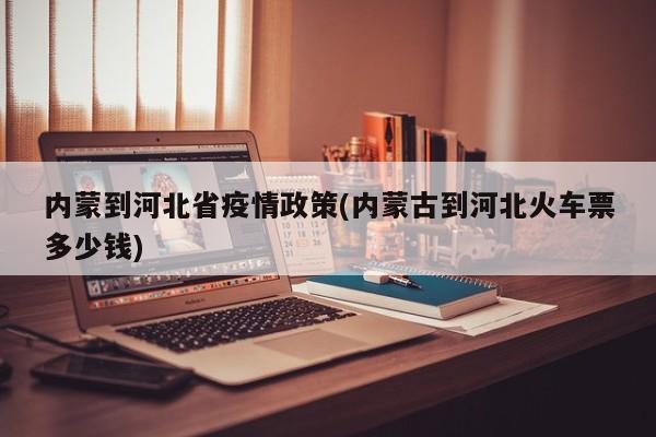 内蒙到河北省疫情政策(内蒙古到河北火车票多少钱)