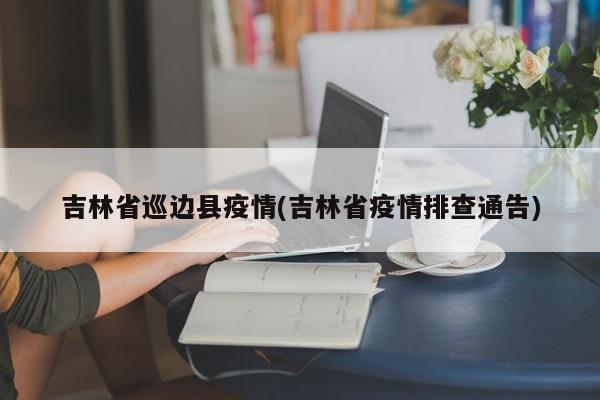 吉林省巡边县疫情(吉林省疫情排查通告)