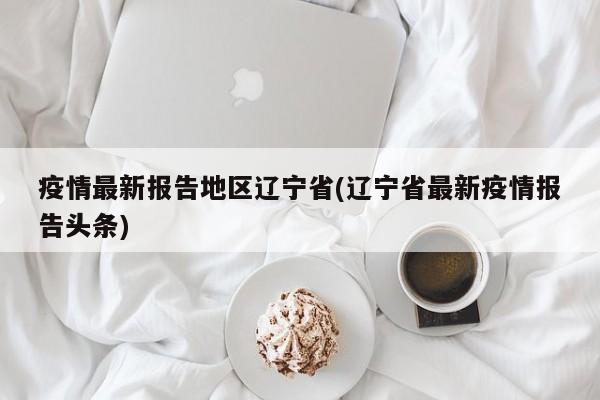 疫情最新报告地区辽宁省(辽宁省最新疫情报告头条)