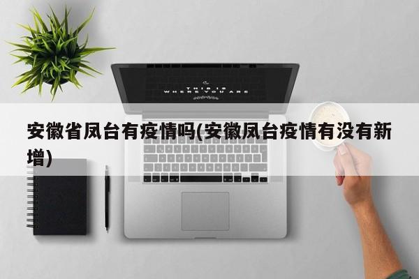 安徽省凤台有疫情吗(安徽凤台疫情有没有新增)