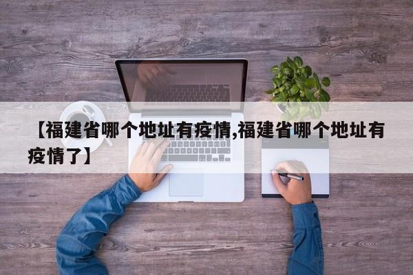 【福建省哪个地址有疫情,福建省哪个地址有疫情了】